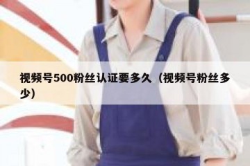 视频号500粉丝认证要多久（视频号粉丝多少）