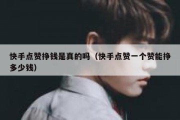快手点赞挣钱是真的吗（快手点赞一个赞能挣多少钱）