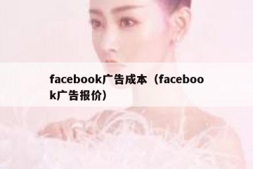 facebook广告成本（facebook广告报价）