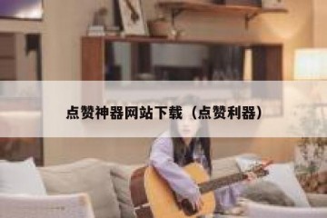 点赞神器网站下载（点赞利器）