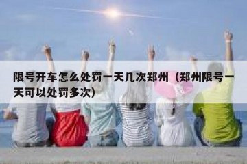 限号开车怎么处罚一天几次郑州（郑州限号一天可以处罚多次）