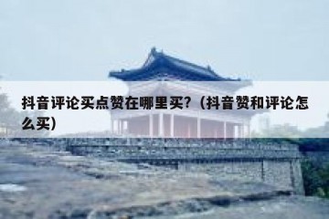 抖音评论买点赞在哪里买?（抖音赞和评论怎么买）