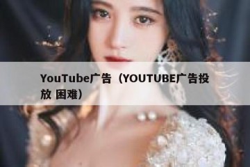 YouTube广告（YOUTUBE广告投放 困难）