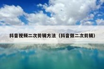 抖音视频二次剪辑方法（抖音做二次剪辑）