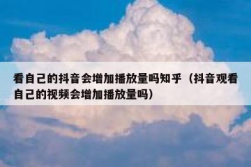 看自己的抖音会增加播放量吗知乎（抖音观看自己的视频会增加播放量吗）