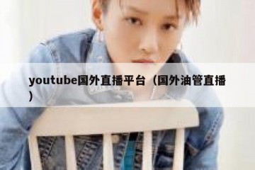 youtube国外直播平台（国外油管直播）