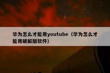 华为怎么才能用youtube（华为怎么才能用破解版软件）