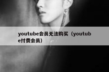 youtube会员无法购买（youtube付费会员）