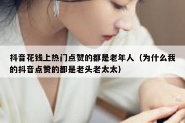 抖音花钱上热门点赞的都是老年人（为什么我的抖音点赞的都是老头老太太）