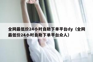 全网最低价24小时自助下单平台dy（全网最低价24小时自助下单平台众人）