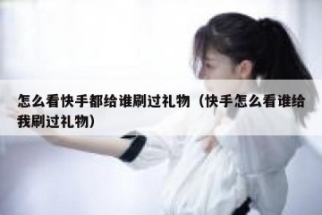 怎么看快手都给谁刷过礼物（快手怎么看谁给我刷过礼物）