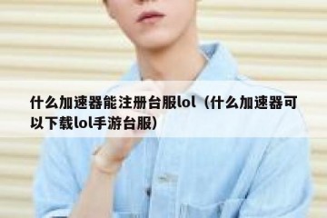 什么加速器能注册台服lol（什么加速器可以下载lol手游台服）