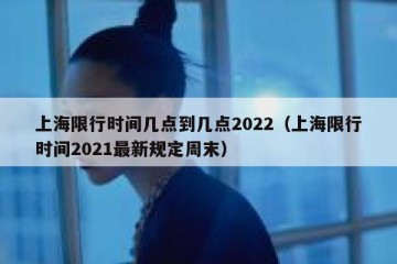上海限行时间几点到几点2022（上海限行时间2021最新规定周末）