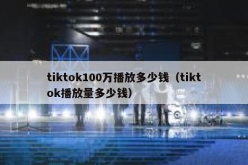 tiktok100万播放多少钱（tiktok播放量多少钱）
