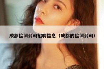 成都检测公司招聘信息（成都的检测公司）