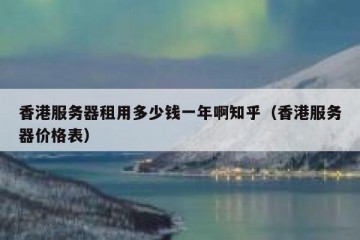 香港服务器租用多少钱一年啊知乎（香港服务器价格表）