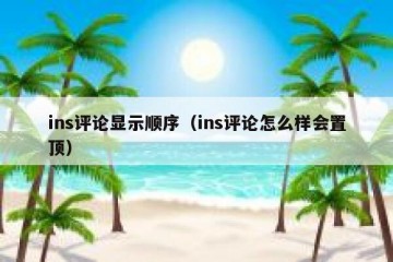 ins评论显示顺序（ins评论怎么样会置顶）