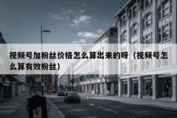 视频号加粉丝价格怎么算出来的呀（视频号怎么算有效粉丝）