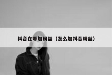 抖音在哪加粉丝（怎么加抖音粉丝）