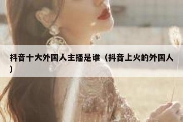 抖音十大外国人主播是谁（抖音上火的外国人）