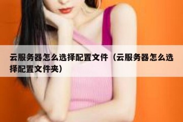 云服务器怎么选择配置文件（云服务器怎么选择配置文件夹）