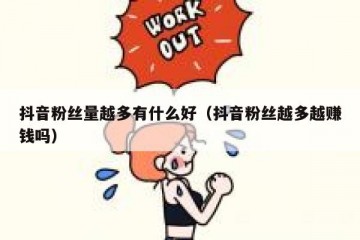 抖音粉丝量越多有什么好（抖音粉丝越多越赚钱吗）