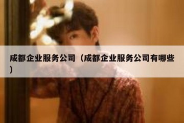 成都企业服务公司（成都企业服务公司有哪些）