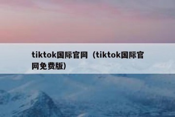 tiktok国际官网（tiktok国际官网免费版）