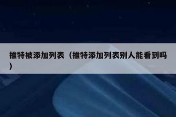 推特被添加列表（推特添加列表别人能看到吗）