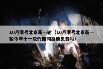 10月限号北京新一轮（10月限号北京新一轮今年十一放假期间高速免费吗）