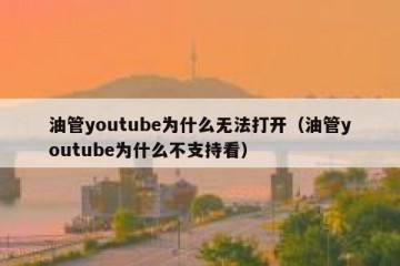 油管youtube为什么无法打开（油管youtube为什么不支持看）