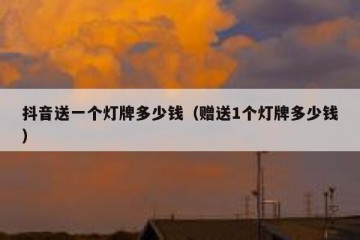 抖音送一个灯牌多少钱（赠送1个灯牌多少钱）