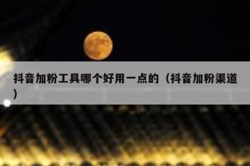 抖音加粉工具哪个好用一点的（抖音加粉渠道）