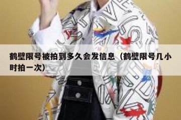 鹤壁限号被拍到多久会发信息（鹤壁限号几小时拍一次）