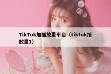 TikTok加播放量平台（tiktok播放量1）