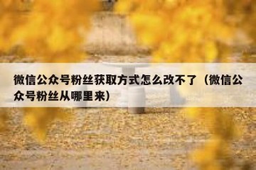 微信公众号粉丝获取方式怎么改不了（微信公众号粉丝从哪里来）