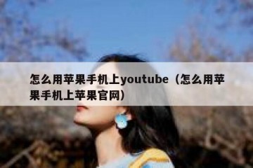 怎么用苹果手机上youtube（怎么用苹果手机上苹果官网）