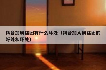 抖音加粉丝团有什么坏处（抖音加入粉丝团的好处和坏处）