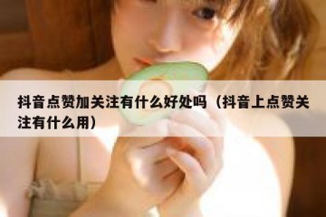 抖音点赞加关注有什么好处吗（抖音上点赞关注有什么用）