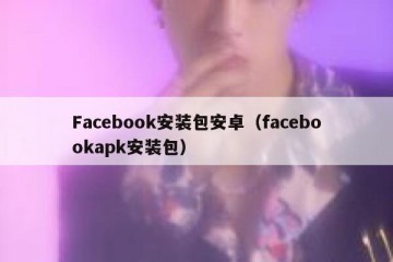 Facebook安装包安卓（facebookapk安装包）