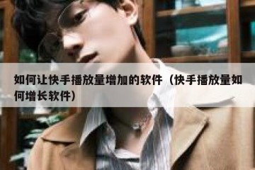 如何让快手播放量增加的软件（快手播放量如何增长软件）