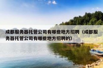 成都服务器托管公司有哪些地方招聘（成都服务器托管公司有哪些地方招聘的）