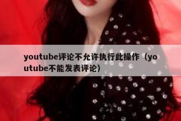 youtube评论不允许执行此操作（youtube不能发表评论）