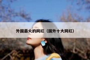 外国最火的网红（国外十大网红）