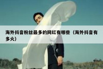 海外抖音粉丝最多的网红有哪些（海外抖音有多火）