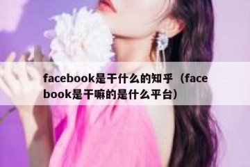 facebook是干什么的知乎（facebook是干嘛的是什么平台）
