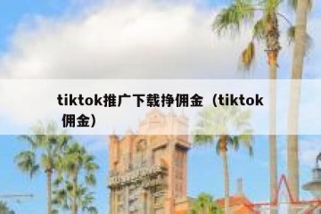 tiktok推广下载挣佣金（tiktok 佣金）