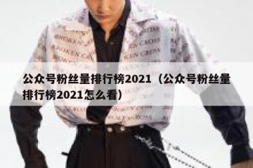 公众号粉丝量排行榜2021（公众号粉丝量排行榜2021怎么看）