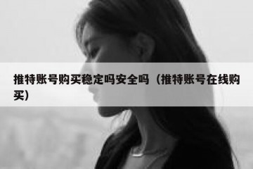 推特账号购买稳定吗安全吗（推特账号在线购买）