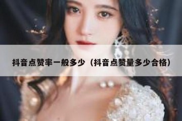 抖音点赞率一般多少（抖音点赞量多少合格）